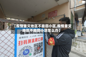【疫情重灾地区不能回小区,疫情重灾地区不能回小区怎么办】
