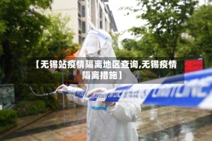 【无锡站疫情隔离地区查询,无锡疫情隔离措施】