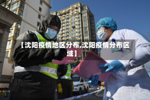 【沈阳疫情地区分布,沈阳疫情分布区域】