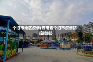 个旧市地区疫情(云南省个旧市疫情防控措施)