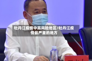 牡丹江疫情中高风险地区/牡丹江疫情最严重的地方