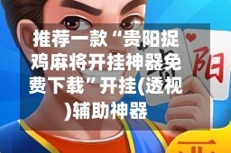 推荐一款“贵阳捉鸡麻将开挂神器免费下载”开挂(透视)辅助神器