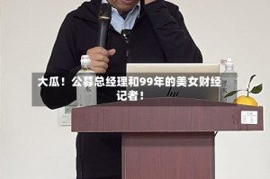 大瓜！公募总经理和99年的美女财经记者！