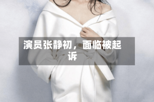 演员张静初，面临被起诉