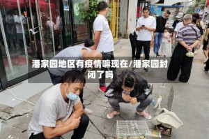 潘家园地区有疫情嘛现在/潘家园封闭了吗