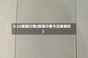 0.33玻璃行情(玻璃行情今日玻璃价)