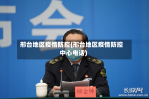 邢台地区疫情防控(邢台地区疫情防控中心电话)