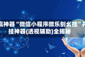 助赢神器“微信小程序微乐刨幺挂”开挂神器{透视辅助}全揭秘