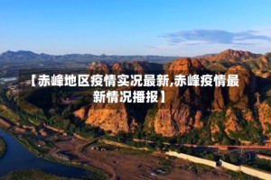 【赤峰地区疫情实况最新,赤峰疫情最新情况播报】