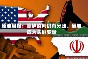 原油周报：美伊谈判仍有分歧，通航成为关键变量