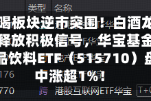 吃喝板块逆市突围！白酒龙头释放积极信号，华宝基金食品饮料ETF（515710）盘中涨超1%！