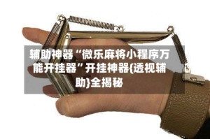 辅助神器“微乐麻将小程序万能开挂器”开挂神器{透视辅助}全揭秘