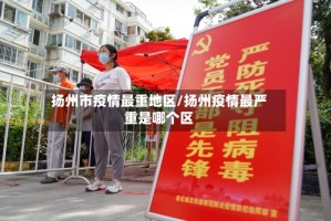 扬州市疫情最重地区/扬州疫情最严重是哪个区