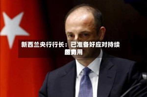 新西兰央行行长：已准备好应对持续的费用压力