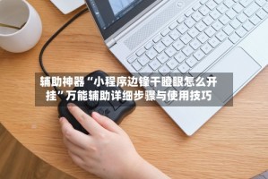 辅助神器“小程序边锋干瞪眼怎么开挂”万能辅助详细步骤与使用技巧