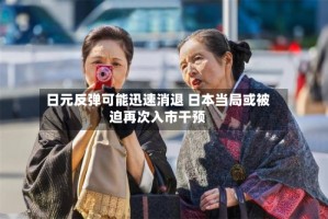 日元反弹可能迅速消退 日本当局或被迫再次入市干预