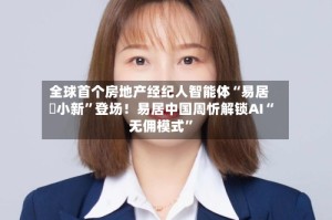 全球首个房地产经纪人智能体“易居・小新”登场！易居中国周忻解锁AI“无佣模式”