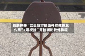 辅助神器“哈灵麻将辅助开挂教程怎么用”+透视挂”开挂辅助软件教程