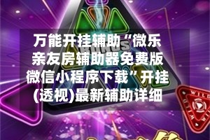 万能开挂辅助“微乐亲友房辅助器免费版微信小程序下载”开挂(透视)最新辅助详细