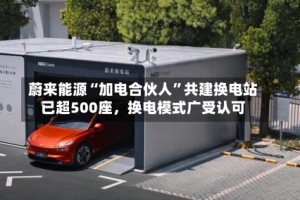 蔚来能源“加电合伙人”共建换电站已超500座，换电模式广受认可