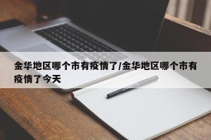金华地区哪个市有疫情了/金华地区哪个市有疫情了今天