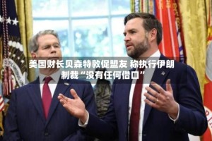 美国财长贝森特敦促盟友 称执行伊朗制裁“没有任何借口”