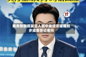 商务部新闻发言人就中美经贸磋商初步成果答记者问