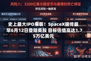 史上最大IPO来袭！SpaceX据传最早6月12日登陆美股 目标估值高达1.75万亿美元