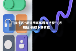 开挂技巧“福建闽乐乐游戏透视”(透视挂)辅助下载教程