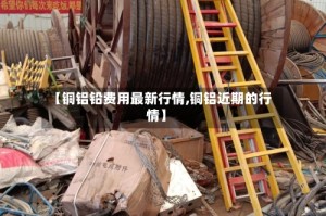 【铜铝铅费用最新行情,铜铝近期的行情】