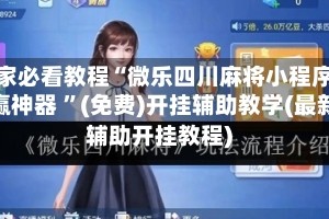 玩家必看教程“微乐四川麻将小程序必赢神器 ”(免费)开挂辅助教学(最新辅助开挂教程)