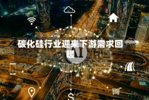 碳化硅行业迎来下游需求回暖