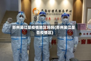 苏州吴江是疫情地区吗吗(苏州吴江是否疫情区)