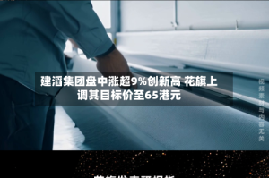 建滔集团盘中涨超9%创新高 花旗上调其目标价至65港元