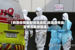 【韩国疫情最新消息地区,韩国疫情最新情况最新报道】