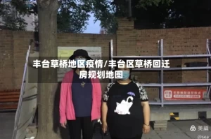丰台草桥地区疫情/丰台区草桥回迁房规划地图