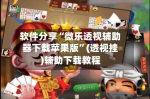 软件分享“微乐透视辅助器下载苹果版”(透视挂)辅助下载教程