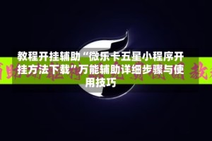 教程开挂辅助“微乐卡五星小程序开挂方法下载”万能辅助详细步骤与使用技巧