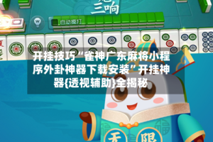 开挂技巧“雀神广东麻将小程序外卦神器下载安装”开挂神器{透视辅助}全揭秘