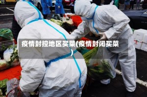 疫情封控地区买菜(疫情封闭买菜)