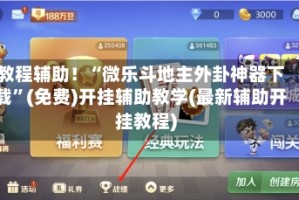 教程辅助！“微乐斗地主外卦神器下载”(免费)开挂辅助教学(最新辅助开挂教程)