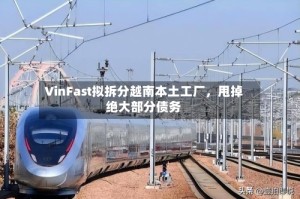 VinFast拟拆分越南本土工厂，甩掉绝大部分债务