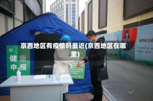 京西地区有疫情吗最近(京西地区在哪里)