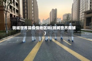 锐城世界算疫情地区吗(锐城世界商铺)