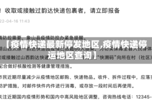 【疫情快递最新停发地区,疫情快递停运地区查询】