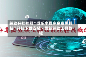 辅助开挂神器“微乐小程序免费黑科技”开挂下载安装 - 最新辅助工具教程