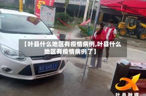 【叶县什么地区有疫情病例,叶县什么地区有疫情病例了】