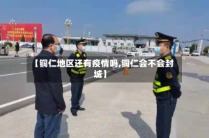 【铜仁地区还有疫情吗,铜仁会不会封城】