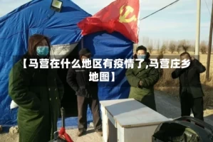 【马营在什么地区有疫情了,马营庄乡地图】