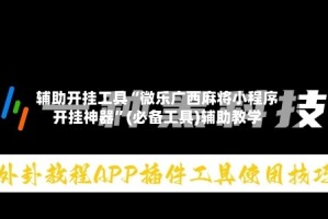辅助开挂工具“微乐广西麻将小程序开挂神器”(必备工具)辅助教学